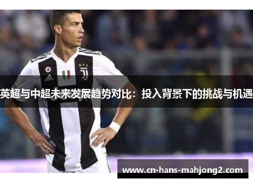 英超与中超未来发展趋势对比:投入背景下的挑战与机遇 英超与中超未来发展趋势对比:投入背景下的挑战与机遇