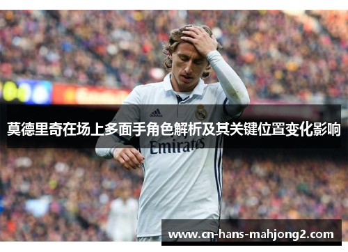 莫德里奇在场上多面手角色解析及其关键位置变化影响