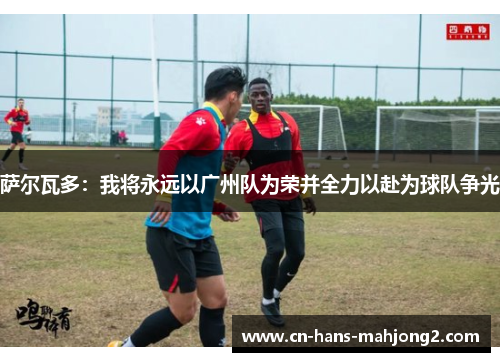 萨尔瓦多：我将永远以广州队为荣并全力以赴为球队争光