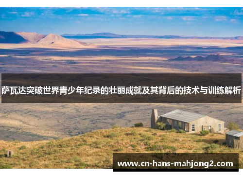 萨瓦达突破世界青少年纪录的壮丽成就及其背后的技术与训练解析