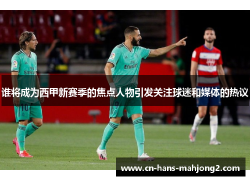 谁将成为西甲新赛季的焦点人物引发关注球迷和媒体的热议