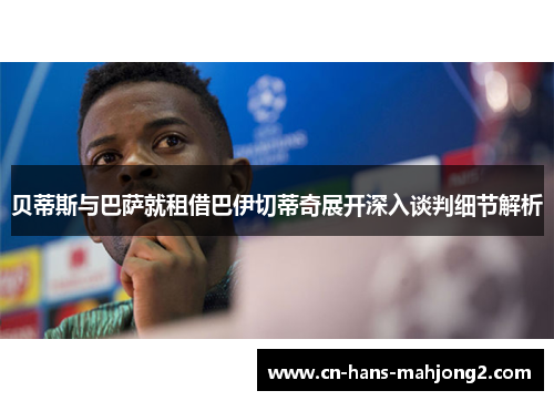 贝蒂斯与巴萨就租借巴伊切蒂奇展开深入谈判细节解析