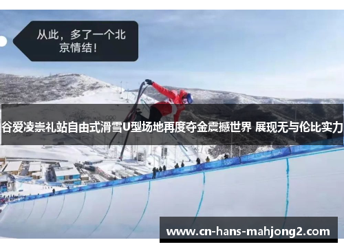 谷爱凌崇礼站自由式滑雪U型场地再度夺金震撼世界 展现无与伦比实力