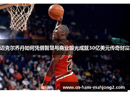 迈克尔乔丹如何凭借智慧与商业眼光成就30亿美元传奇财富