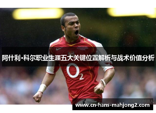 阿什利·科尔职业生涯五大关键位置解析与战术价值分析