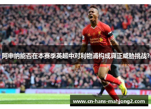 阿申纳能否在本赛季英超中对利物浦构成真正威胁挑战? 阿申纳能否在本赛季英超中对利物浦构成真正威胁挑战?