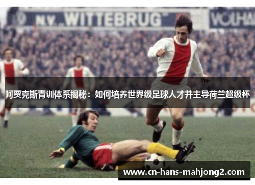 阿贾克斯青训体系揭秘：如何培养世界级足球人才并主导荷兰超级杯
