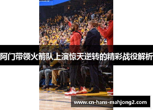 阿门带领火箭队上演惊天逆转的精彩战役解析