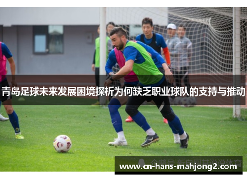 青岛足球未来发展困境探析为何缺乏职业球队的支持与推动