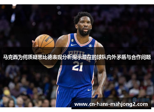 马克西为何质疑恩比德表现分析揭示潜在的球队内外矛盾与合作问题