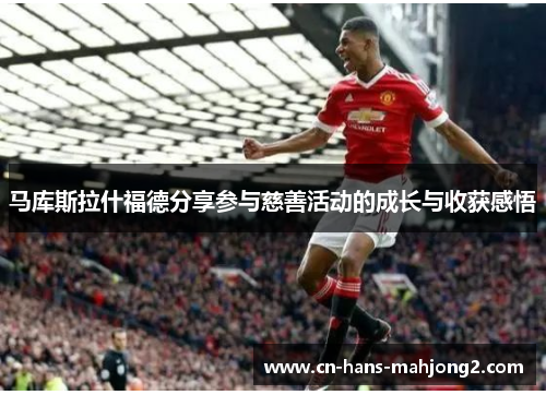 马库斯拉什福德分享参与慈善活动的成长与收获感悟 马库斯拉什福德分享参与慈善活动的成长与收获感悟