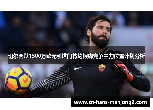 切尔西以1500万欧元引进门将约根森竞争主力位置计划分析 切尔西以1500万欧元引进门将约根森竞争主力位置计划分析