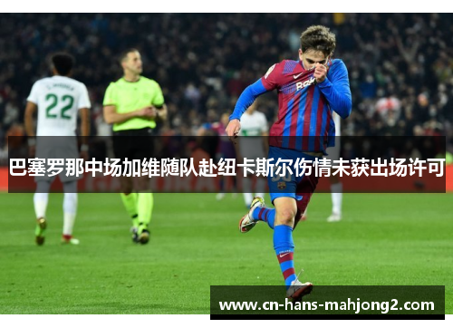 巴塞罗那中场加维随队赴纽卡斯尔伤情未获出场许可