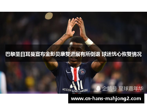 巴黎圣日耳曼宣布金彭贝康复进展有所倒退 球迷忧心恢复情况 巴黎圣日耳曼宣布金彭贝康复进展有所倒退 球迷忧心恢复情况