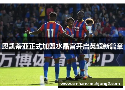 恩凯蒂亚正式加盟水晶宫开启英超新篇章 恩凯蒂亚正式加盟水晶宫开启英超新篇章