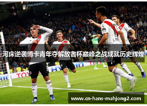 河床逆袭博卡青年夺解放者杯巅峰之战成就历史辉煌 河床逆袭博卡青年夺解放者杯巅峰之战成就历史辉煌