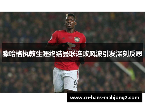 滕哈格执教生涯终结曼联连败风波引发深刻反思 滕哈格执教生涯终结曼联连败风波引发深刻反思