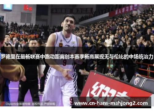 罗德里在最新联赛中跑动距离创本赛季新高展现无与伦比的中场统治力