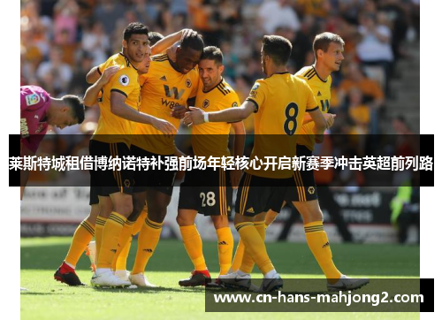 莱斯特城租借博纳诺特补强前场年轻核心开启新赛季冲击英超前列路 莱斯特城租借博纳诺特补强前场年轻核心开启新赛季冲击英超前列路