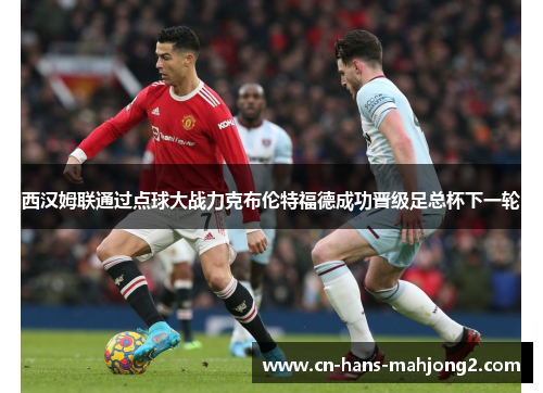 西汉姆联通过点球大战力克布伦特福德成功晋级足总杯下一轮 西汉姆联通过点球大战力克布伦特福德成功晋级足总杯下一轮