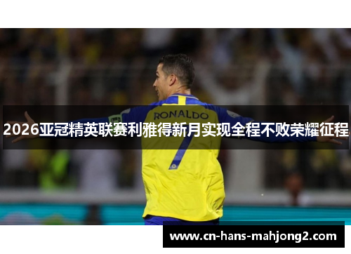 2026亚冠精英联赛利雅得新月实现全程不败荣耀征程 2026亚冠精英联赛利雅得新月实现全程不败荣耀征程