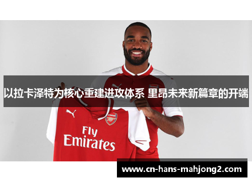 以拉卡泽特为核心重建进攻体系 里昂未来新篇章的开端