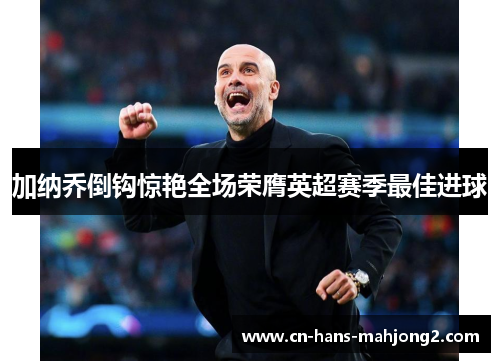 加纳乔倒钩惊艳全场荣膺英超赛季最佳进球 加纳乔倒钩惊艳全场荣膺英超赛季最佳进球