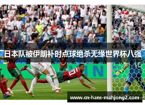 日本队被伊朗补时点球绝杀无缘世界杯八强