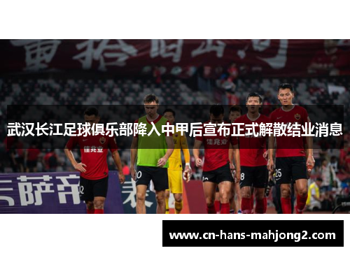 武汉长江足球俱乐部降入中甲后宣布正式解散结业消息