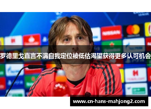 罗德里戈直言不满自我定位被低估渴望获得更多认可机会