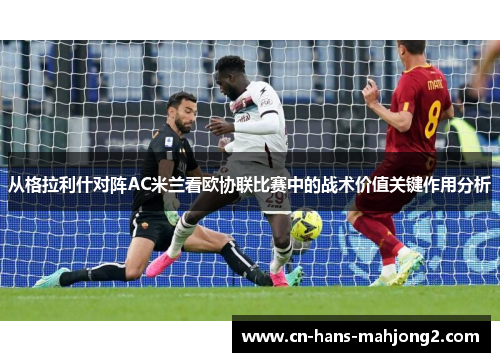 从格拉利什对阵AC米兰看欧协联比赛中的战术价值关键作用分析