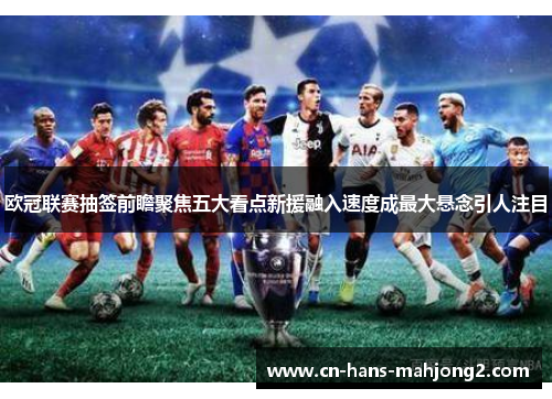 欧冠联赛抽签前瞻聚焦五大看点新援融入速度成最大悬念引人注目