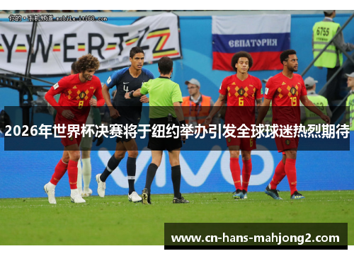 2026年世界杯决赛将于纽约举办引发全球球迷热烈期待