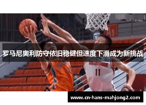 罗马尼奥利防守依旧稳健但速度下滑成为新挑战 罗马尼奥利防守依旧稳健但速度下滑成为新挑战