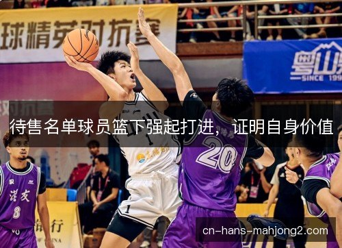 待售名单球员篮下强起打进，证明自身价值