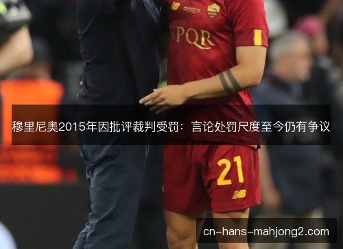 穆里尼奥2015年因批评裁判受罚:言论处罚尺度至今仍有争议 穆里尼奥2015年因批评裁判受罚:言论处罚尺度至今仍有争议